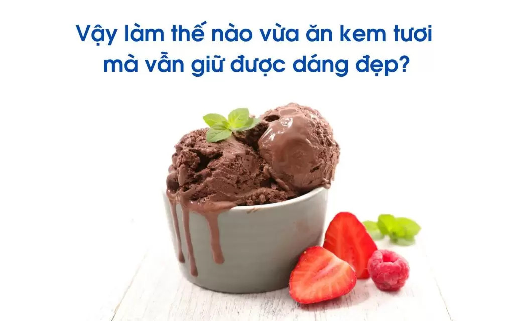 Vậy làm thế nào vừa ăn kem tươi mà vẫn giữ được dáng đẹp?